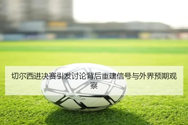qie-er-xi-jin-jue-sai-yin-fa-tao-lun-bei-hou-chong-jian-xin-hao-yu-wai-jie-yu-qi-guan-cha-2-689.jpg